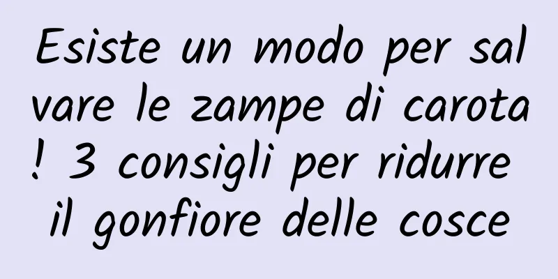 Esiste un modo per salvare le zampe di carota! 3 consigli per ridurre il gonfiore delle cosce