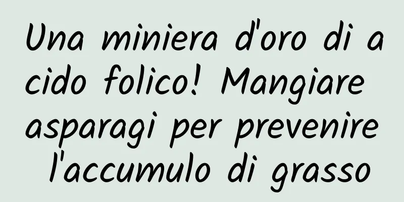 Una miniera d'oro di acido folico! Mangiare asparagi per prevenire l'accumulo di grasso
