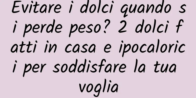 Evitare i dolci quando si perde peso? 2 dolci fatti in casa e ipocalorici per soddisfare la tua voglia