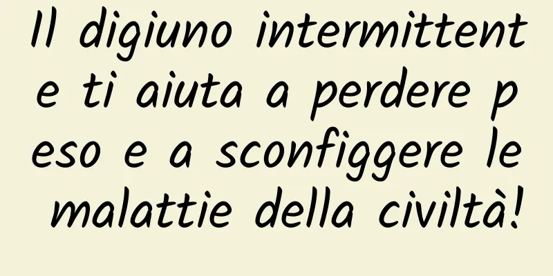 Il digiuno intermittente ti aiuta a perdere peso e a sconfiggere le malattie della civiltà!