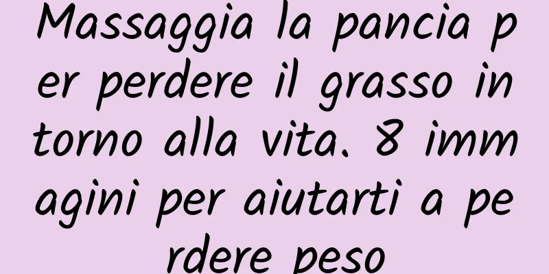 Massaggia la pancia per perdere il grasso intorno alla vita. 8 immagini per aiutarti a perdere peso
