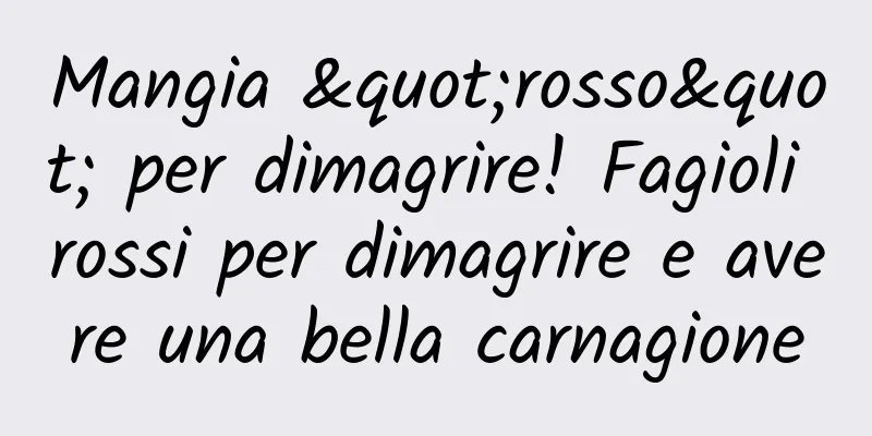 Mangia "rosso" per dimagrire! Fagioli rossi per dimagrire e avere una bella carnagione