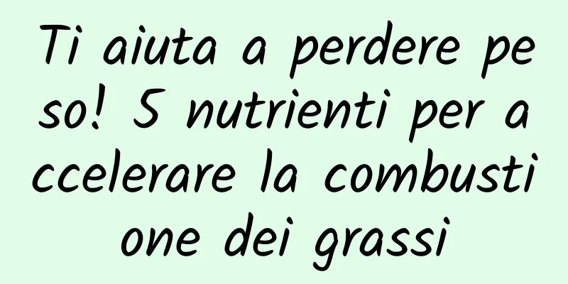 Ti aiuta a perdere peso! 5 nutrienti per accelerare la combustione dei grassi