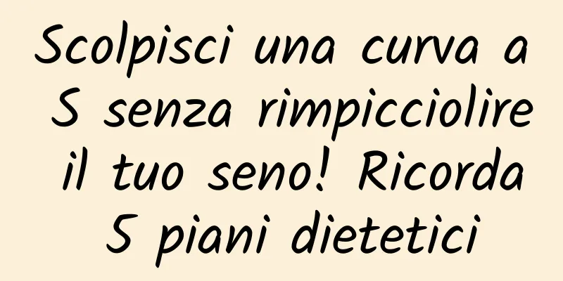 Scolpisci una curva a S senza rimpicciolire il tuo seno! Ricorda 5 piani dietetici