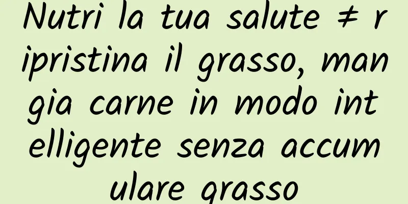 Nutri la tua salute ≠ ripristina il grasso, mangia carne in modo intelligente senza accumulare grasso