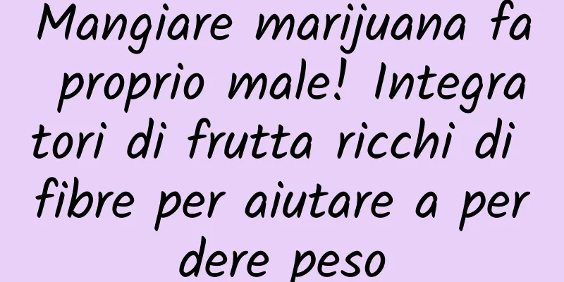 Mangiare marijuana fa proprio male! Integratori di frutta ricchi di fibre per aiutare a perdere peso