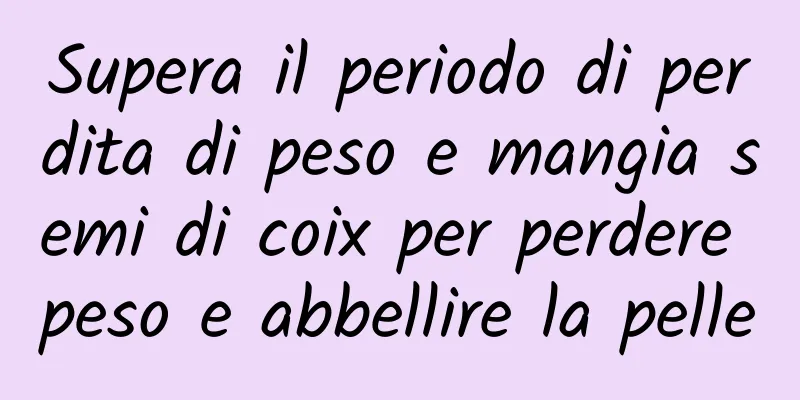 Supera il periodo di perdita di peso e mangia semi di coix per perdere peso e abbellire la pelle