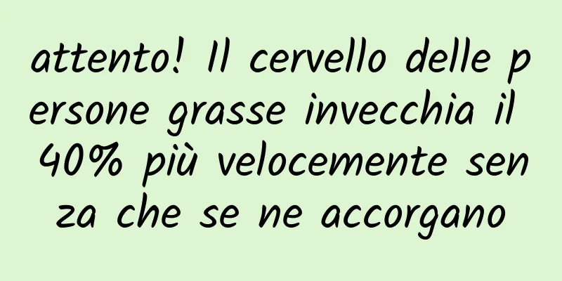 attento! Il cervello delle persone grasse invecchia il 40% più velocemente senza che se ne accorgano