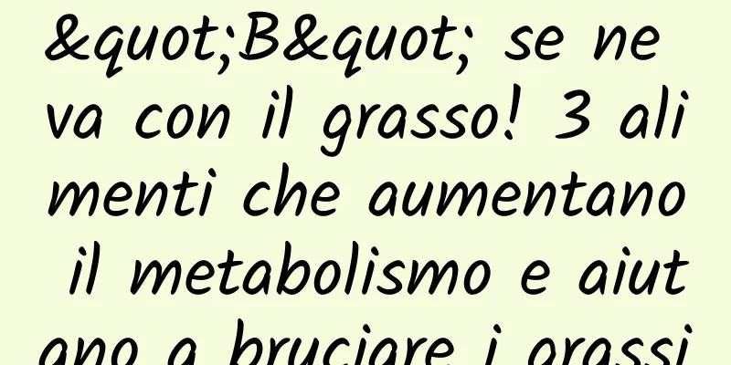 "B" se ne va con il grasso! 3 alimenti che aumentano il metabolismo e aiutano a bruciare i grassi