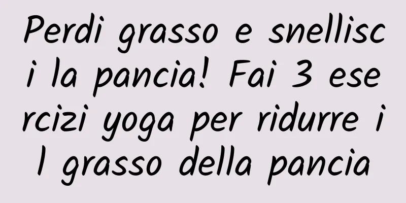 Perdi grasso e snellisci la pancia! Fai 3 esercizi yoga per ridurre il grasso della pancia