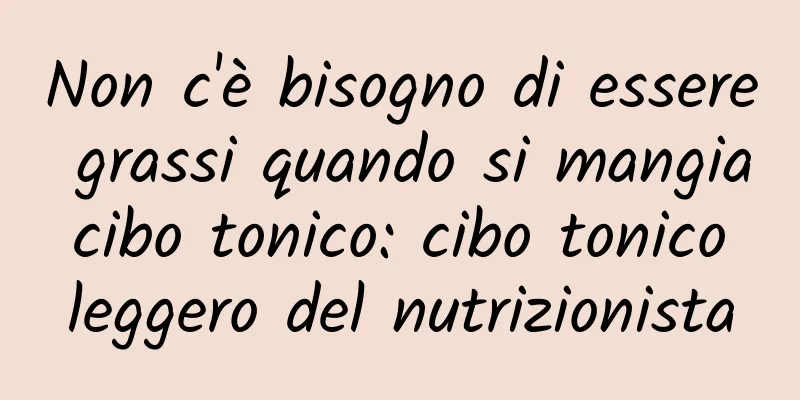 Non c'è bisogno di essere grassi quando si mangia cibo tonico: cibo tonico leggero del nutrizionista