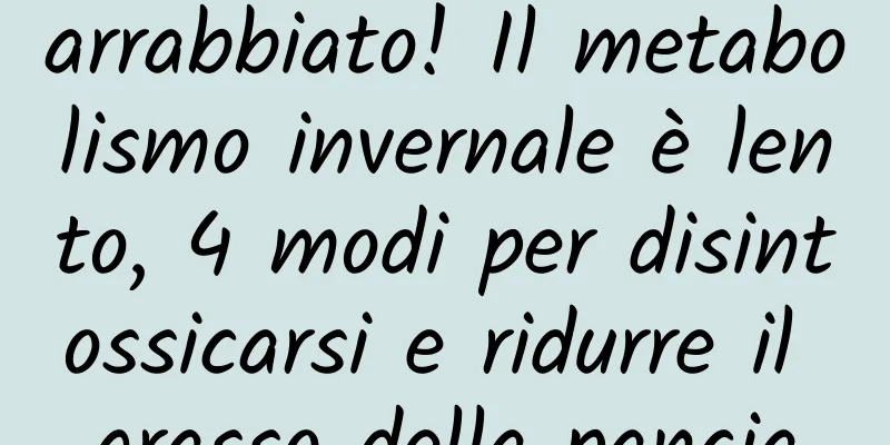 arrabbiato! Il metabolismo invernale è lento, 4 modi per disintossicarsi e ridurre il grasso della pancia
