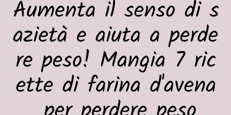 Aumenta il senso di sazietà e aiuta a perdere peso! Mangia 7 ricette di farina d'avena per perdere peso