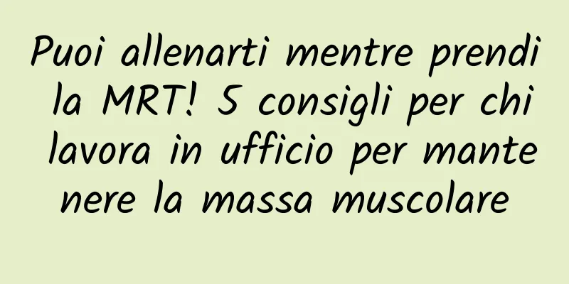 Puoi allenarti mentre prendi la MRT! 5 consigli per chi lavora in ufficio per mantenere la massa muscolare