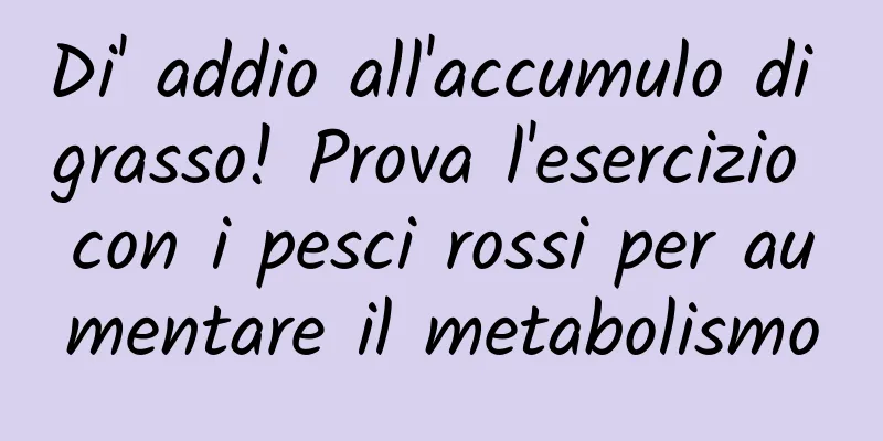 Di' addio all'accumulo di grasso! Prova l'esercizio con i pesci rossi per aumentare il metabolismo
