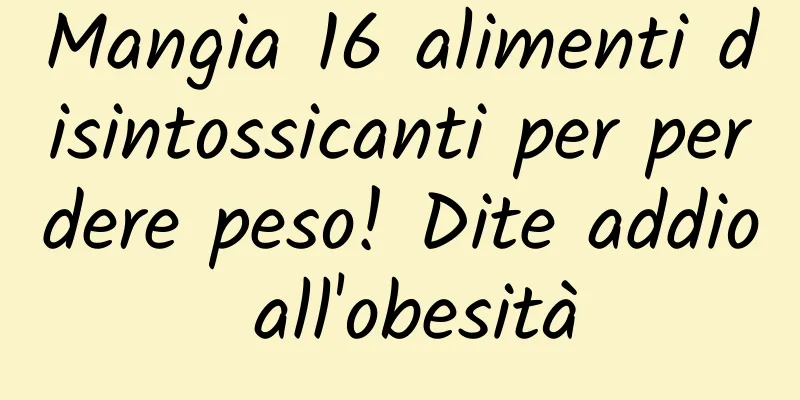 Mangia 16 alimenti disintossicanti per perdere peso! Dite addio all'obesità