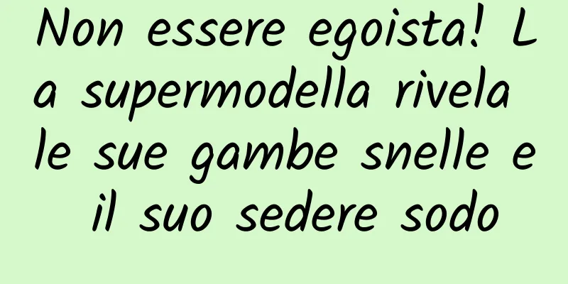 Non essere egoista! La supermodella rivela le sue gambe snelle e il suo sedere sodo
