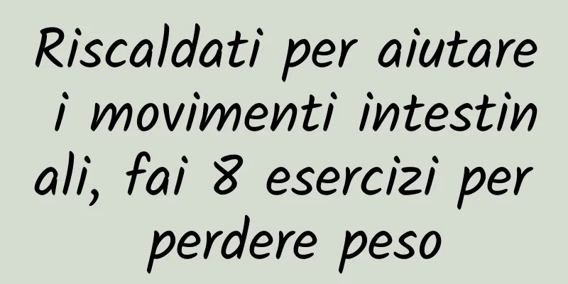 Riscaldati per aiutare i movimenti intestinali, fai 8 esercizi per perdere peso