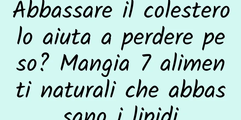 Abbassare il colesterolo aiuta a perdere peso? Mangia 7 alimenti naturali che abbassano i lipidi