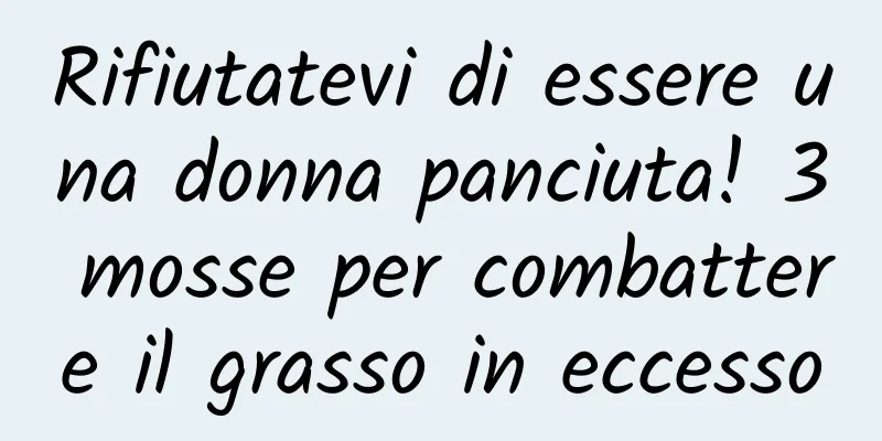 Rifiutatevi di essere una donna panciuta! 3 mosse per combattere il grasso in eccesso
