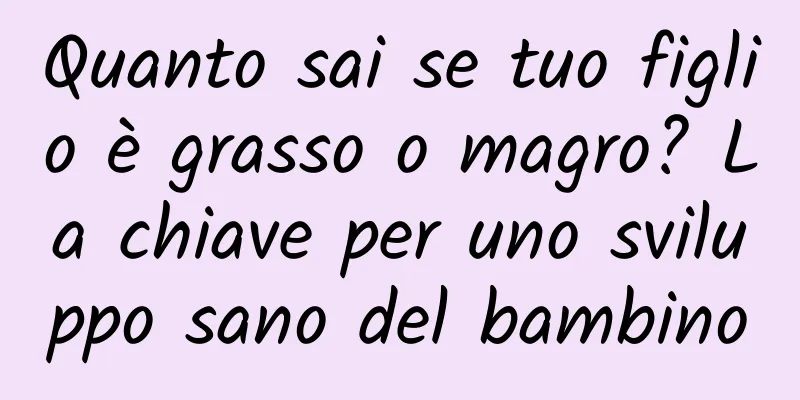 Quanto sai se tuo figlio è grasso o magro? La chiave per uno sviluppo sano del bambino