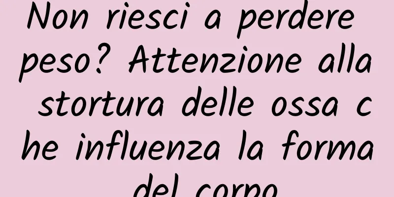 Non riesci a perdere peso? Attenzione alla stortura delle ossa che influenza la forma del corpo