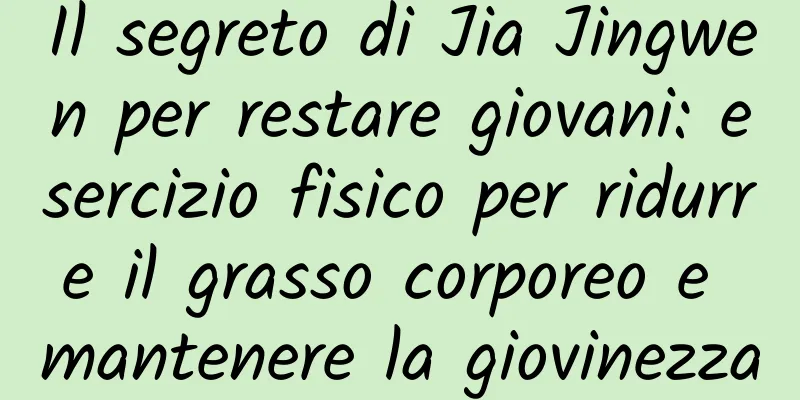 Il segreto di Jia Jingwen per restare giovani: esercizio fisico per ridurre il grasso corporeo e mantenere la giovinezza