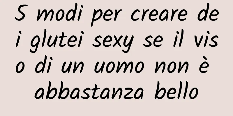 5 modi per creare dei glutei sexy se il viso di un uomo non è abbastanza bello