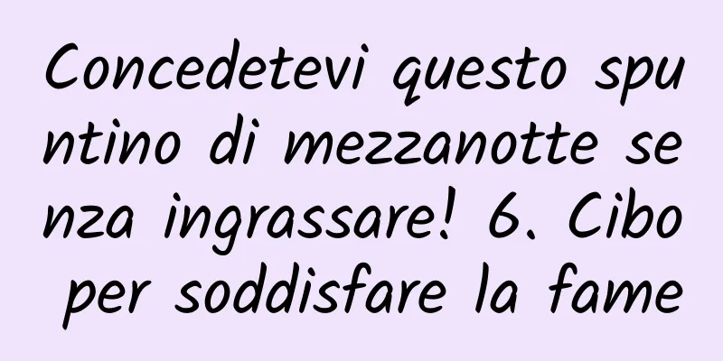 Concedetevi questo spuntino di mezzanotte senza ingrassare! 6. Cibo per soddisfare la fame