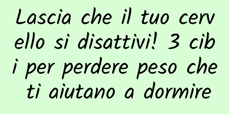 Lascia che il tuo cervello si disattivi! 3 cibi per perdere peso che ti aiutano a dormire