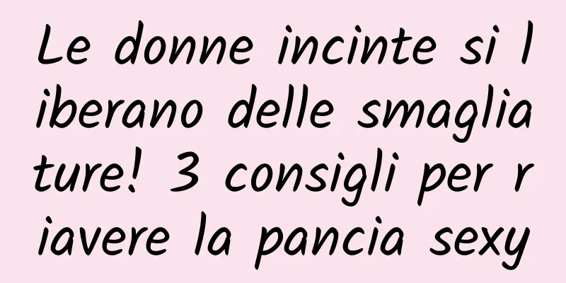 Le donne incinte si liberano delle smagliature! 3 consigli per riavere la pancia sexy
