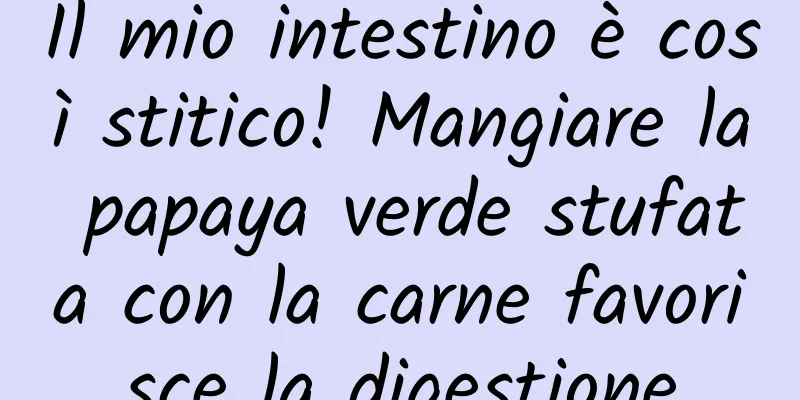 Il mio intestino è così stitico! Mangiare la papaya verde stufata con la carne favorisce la digestione