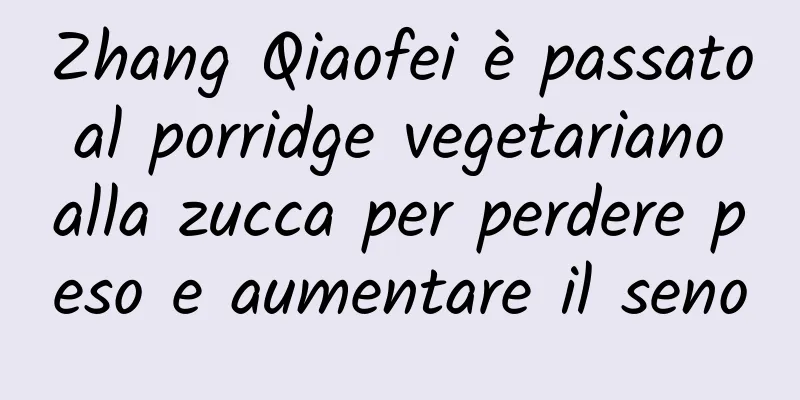 Zhang Qiaofei è passato al porridge vegetariano alla zucca per perdere peso e aumentare il seno
