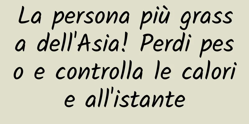 La persona più grassa dell'Asia! Perdi peso e controlla le calorie all'istante