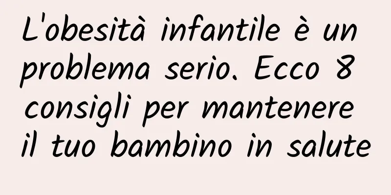 L'obesità infantile è un problema serio. Ecco 8 consigli per mantenere il tuo bambino in salute