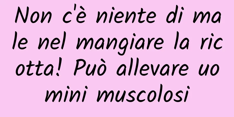 Non c'è niente di male nel mangiare la ricotta! Può allevare uomini muscolosi