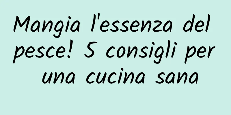 Mangia l'essenza del pesce! 5 consigli per una cucina sana