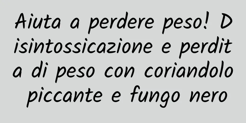 Aiuta a perdere peso! Disintossicazione e perdita di peso con coriandolo piccante e fungo nero
