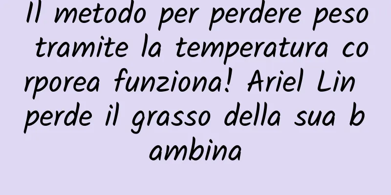 Il metodo per perdere peso tramite la temperatura corporea funziona! Ariel Lin perde il grasso della sua bambina
