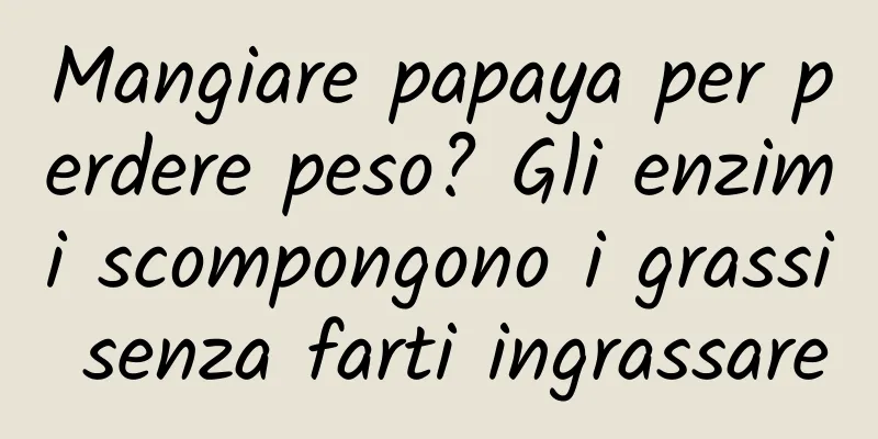 Mangiare papaya per perdere peso? Gli enzimi scompongono i grassi senza farti ingrassare