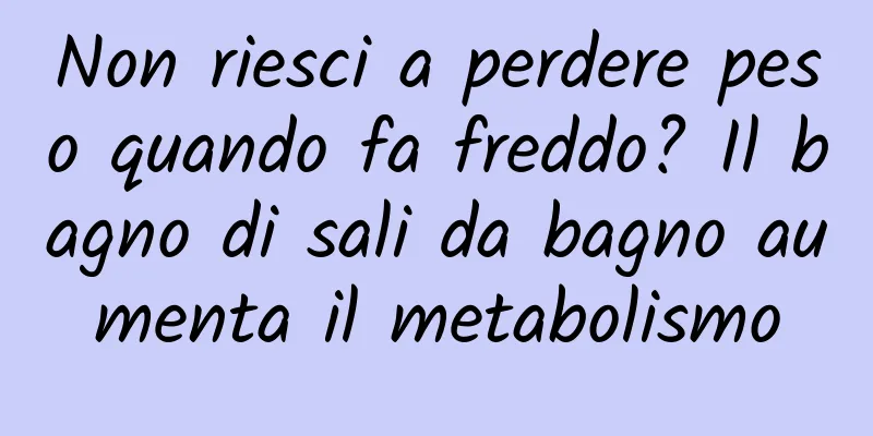 Non riesci a perdere peso quando fa freddo? Il bagno di sali da bagno aumenta il metabolismo