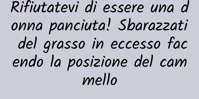 Rifiutatevi di essere una donna panciuta! Sbarazzati del grasso in eccesso facendo la posizione del cammello