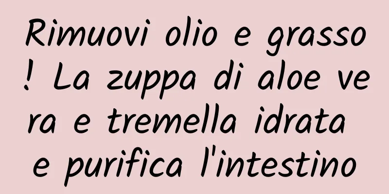 Rimuovi olio e grasso! La zuppa di aloe vera e tremella idrata e purifica l'intestino