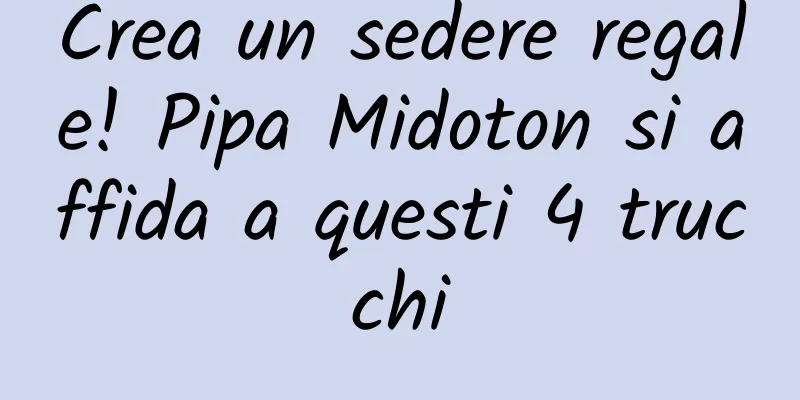 Crea un sedere regale! Pipa Midoton si affida a questi 4 trucchi