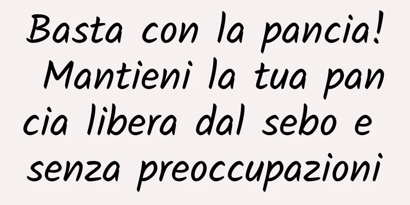 Basta con la pancia! Mantieni la tua pancia libera dal sebo e senza preoccupazioni
