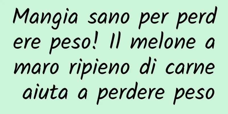 Mangia sano per perdere peso! Il melone amaro ripieno di carne aiuta a perdere peso