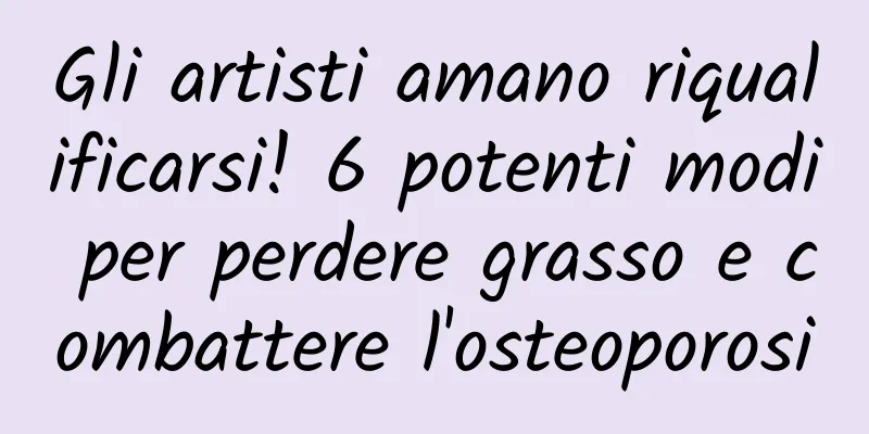 Gli artisti amano riqualificarsi! 6 potenti modi per perdere grasso e combattere l'osteoporosi