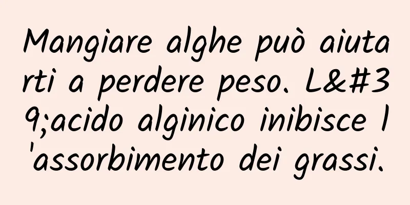 Mangiare alghe può aiutarti a perdere peso. L'acido alginico inibisce l'assorbimento dei grassi.