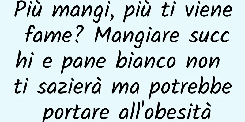 Più mangi, più ti viene fame? Mangiare succhi e pane bianco non ti sazierà ma potrebbe portare all'obesità