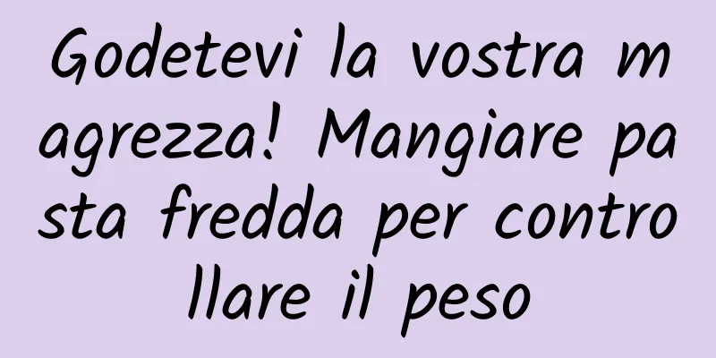 Godetevi la vostra magrezza! Mangiare pasta fredda per controllare il peso
